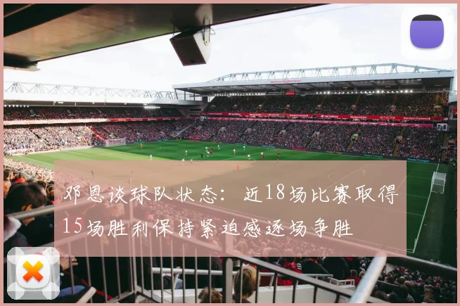 邓恩谈球队状态：近18场比赛取得15场胜利保持紧迫感逐场争胜
