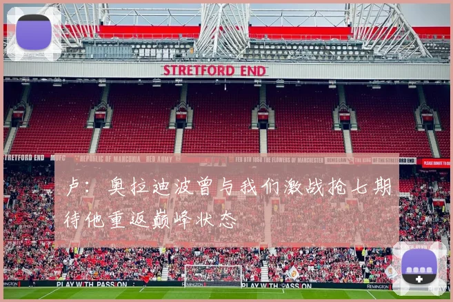 卢：奥拉迪波曾与我们激战抢七期待他重返巅峰状态