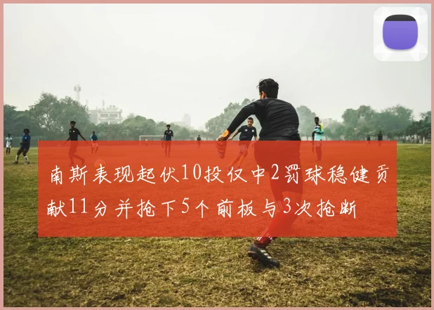 南斯表现起伏10投仅中2罚球稳健贡献11分并抢下5个前板与3次抢断