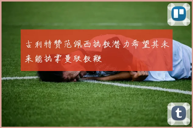 古利特赞范佩西执教潜力希望其未来能执掌曼联教鞭