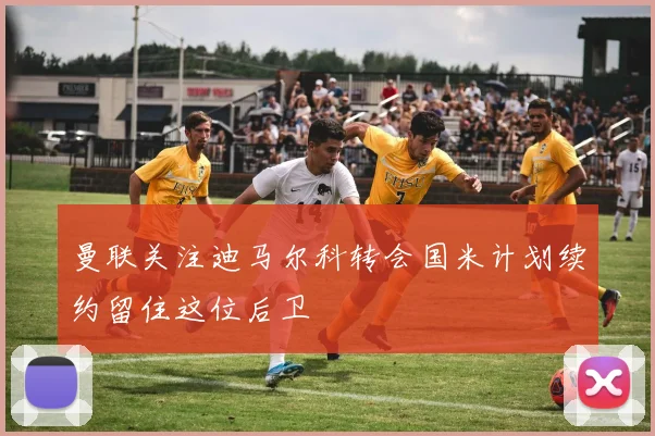 曼联关注迪马尔科转会国米计划续约留住这位后卫