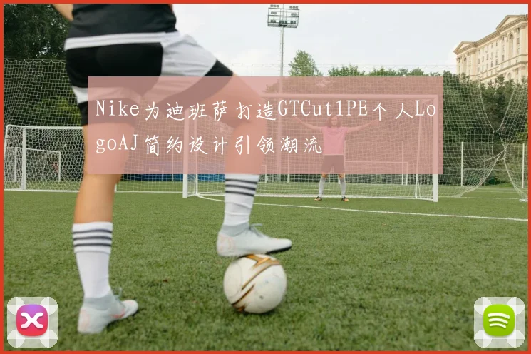 Nike为迪班萨打造GTCut1PE个人LogoAJ简约设计引领潮流