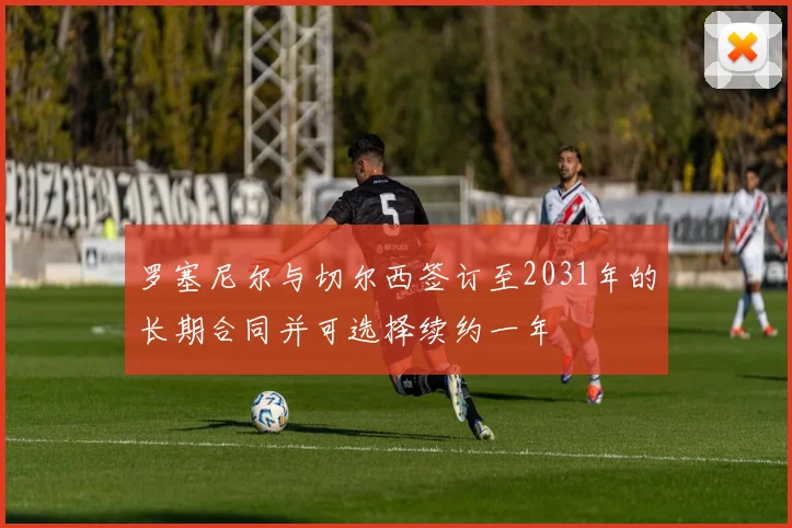 罗塞尼尔与切尔西签订至2031年的长期合同并可选择续约一年