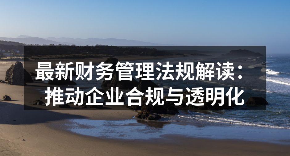 最新财务管理法规解读：推动企业合规与透明